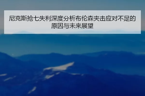 尼克斯抢七失利深度分析布伦森夹击应对不足的原因与未来展望